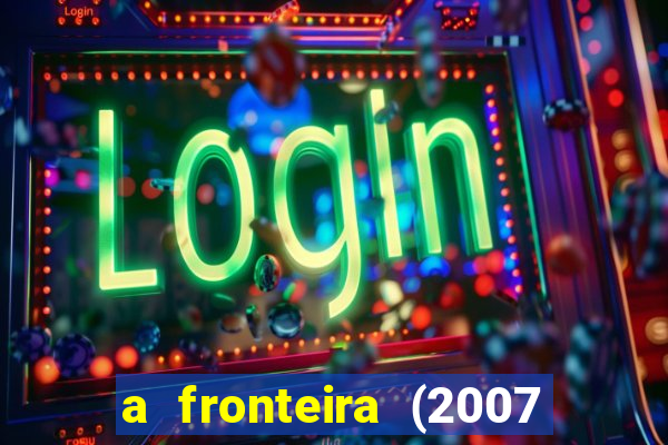 a fronteira (2007 filme completo download)